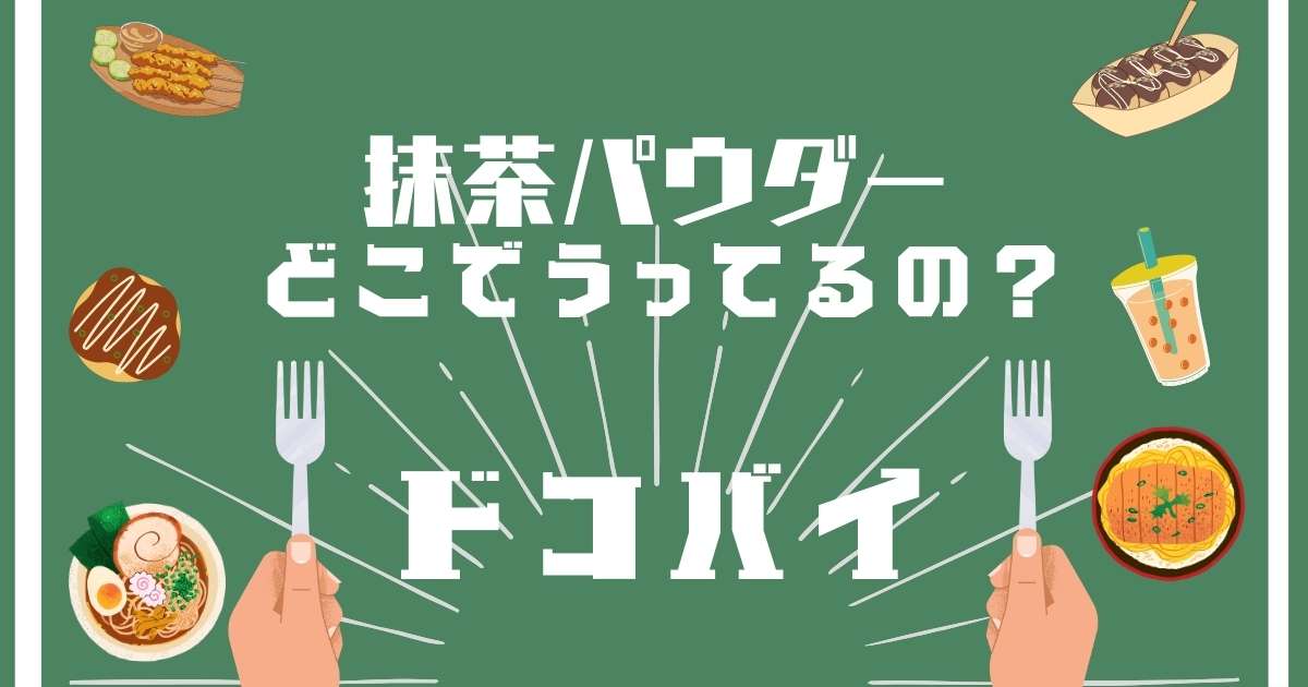 抹茶パウダー,どこで売ってる,販売店舗,取扱店舗